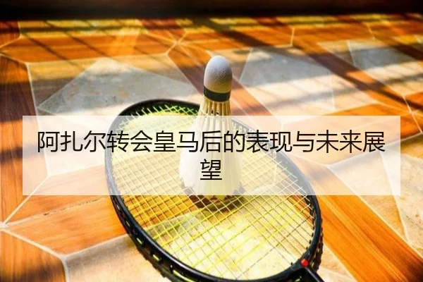 阿扎尔转会皇马后的表现与未来展望